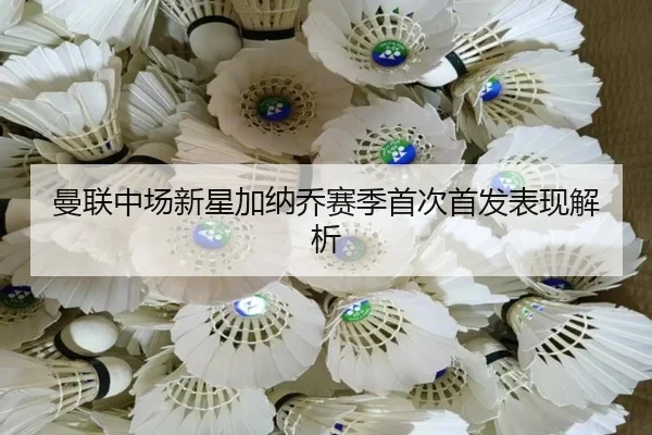曼联中场新星加纳乔赛季首次首发表现解析